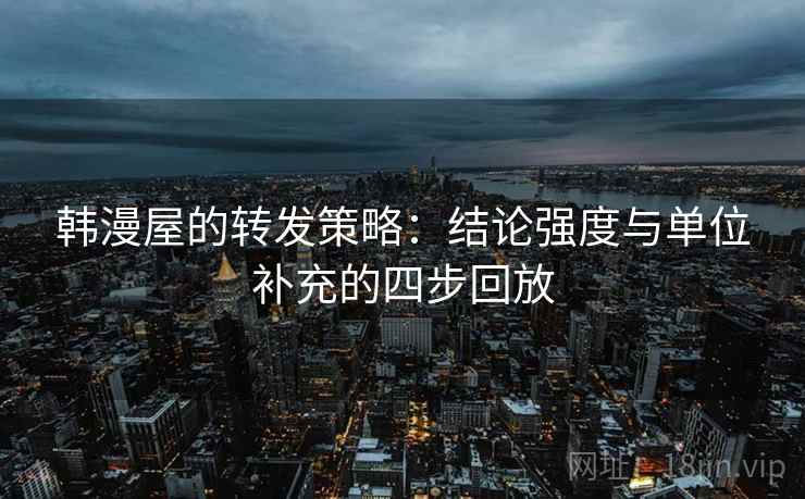 韩漫屋的转发策略:结论强度与单位补充的四步回放 韩漫屋的转发策略:结论强度与单位补充的四步回放