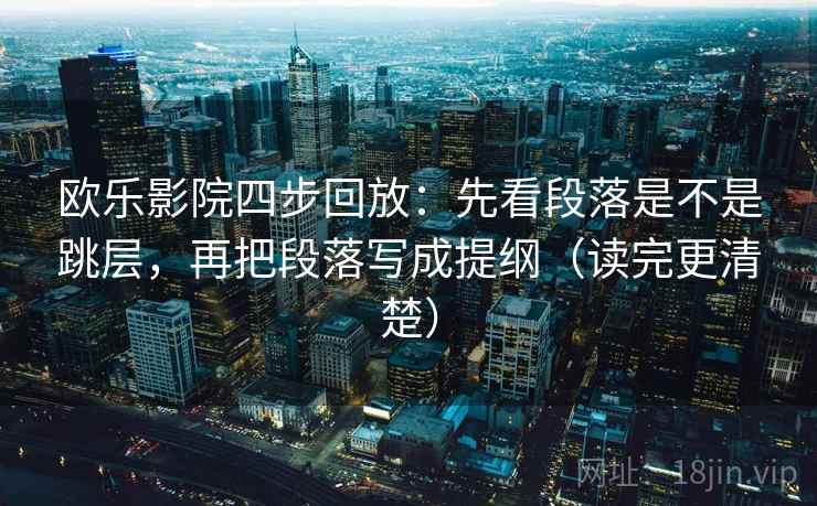 欧乐影院四步回放:先看段落是不是跳层,再把段落写成提纲(读完更清楚) 欧乐影院四步回放:先看段落是不是跳层,再把段落写成提纲(读完更清楚)