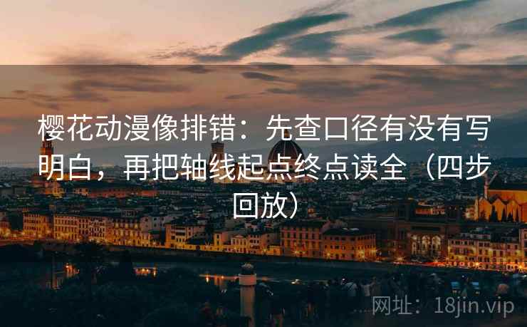 樱花动漫像排错：先查口径有没有写明白，再把轴线起点终点读全（四步回放）