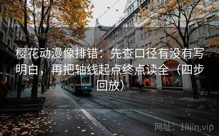 樱花动漫像排错：先查口径有没有写明白，再把轴线起点终点读全（四步回放）