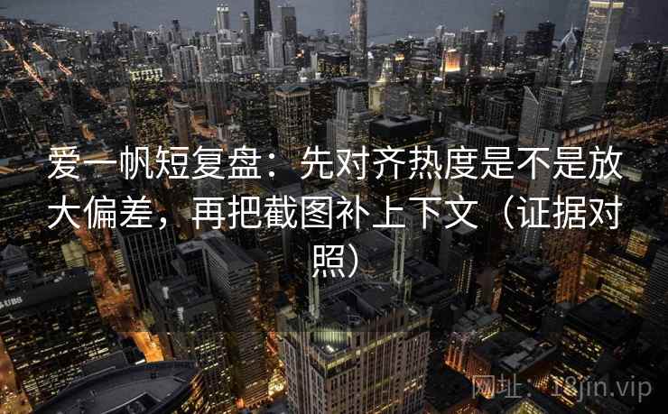 爱一帆短复盘:先对齐热度是不是放大偏差,再把截图补上下文(证据对照) 爱一帆短复盘:先对齐热度是不是放大偏差,再把截图补上下文(证据对照)