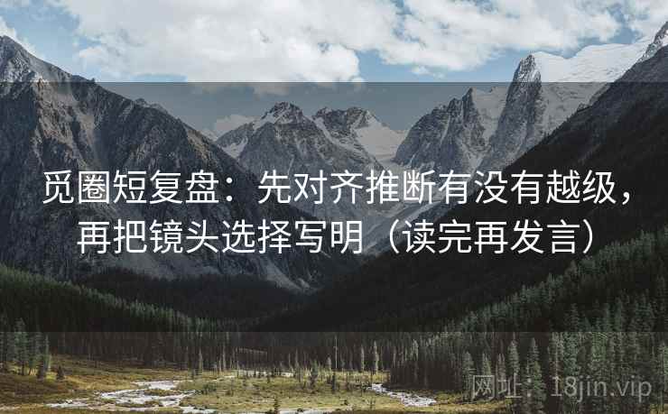 觅圈短复盘:先对齐推断有没有越级,再把镜头选择写明(读完再发言) 觅圈短复盘:先对齐推断有没有越级,再把镜头选择写明(读完再发言)
