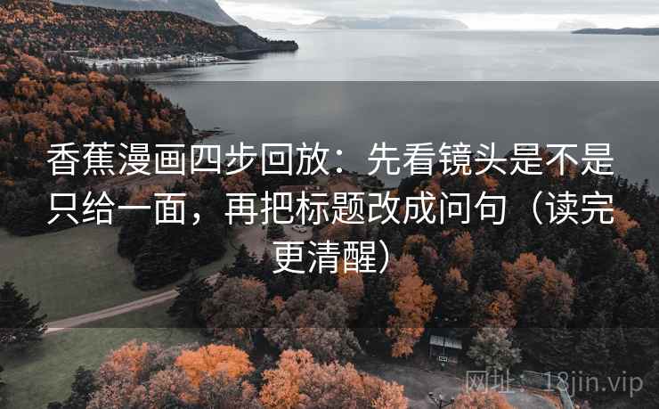 香蕉漫画四步回放：先看镜头是不是只给一面，再把标题改成问句（读完更清醒）
