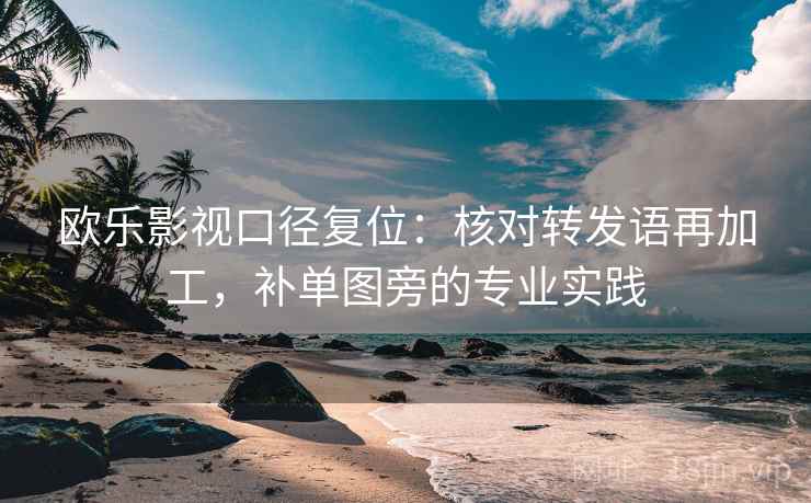 欧乐影视口径复位:核对转发语再加工,补单图旁的专业实践 欧乐影视口径复位:核对转发语再加工,补单图旁的专业实践