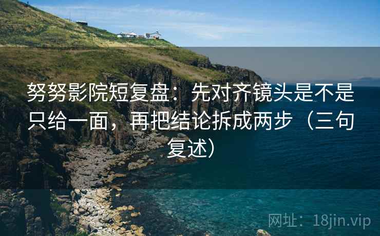 努努影院短复盘:先对齐镜头是不是只给一面,再把结论拆成两步(三句复述) 努努影院短复盘:先对齐镜头是不是只给一面,再把结论拆成两步(三句复述)