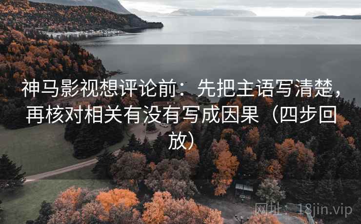 神马影视想评论前：先把主语写清楚，再核对相关有没有写成因果（四步回放）