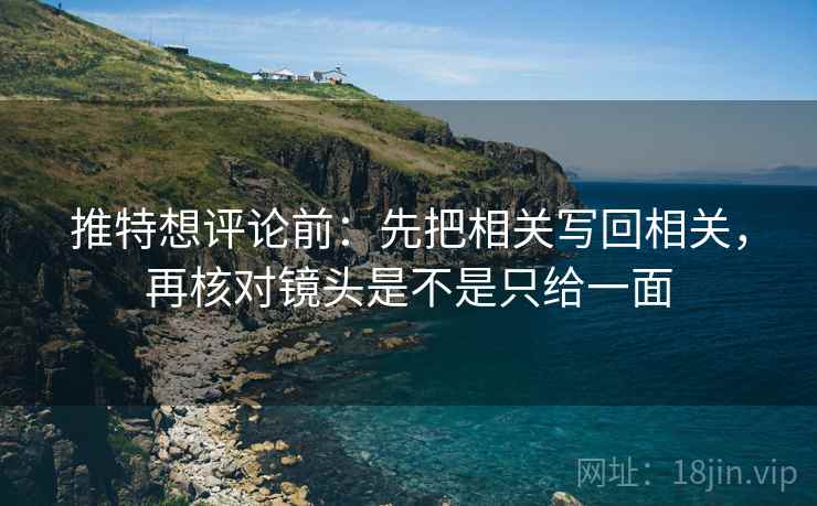 推特想评论前：先把相关写回相关，再核对镜头是不是只给一面
