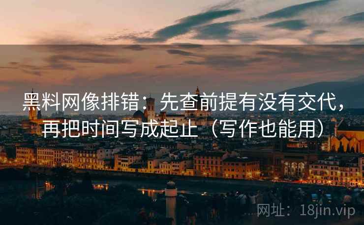 黑料网像排错:先查前提有没有交代,再把时间写成起止(写作也能用) 黑料网像排错:先查前提有没有交代,再把时间写成起止(写作也能用)