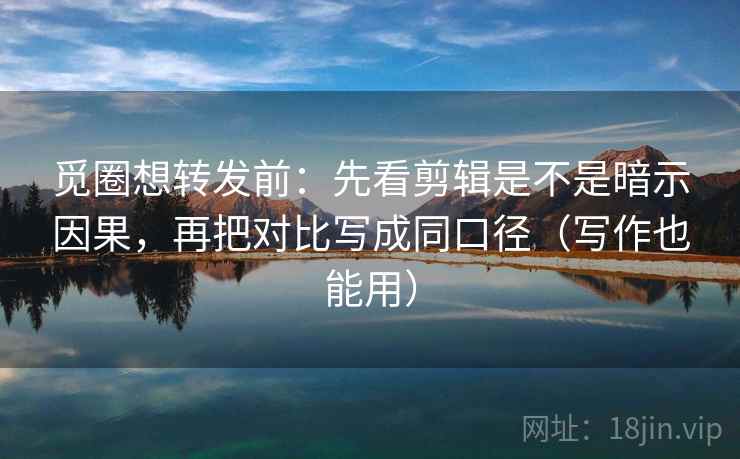 觅圈想转发前:先看剪辑是不是暗示因果,再把对比写成同口径(写作也能用) 觅圈想转发前:先看剪辑是不是暗示因果,再把对比写成同口径(写作也能用)