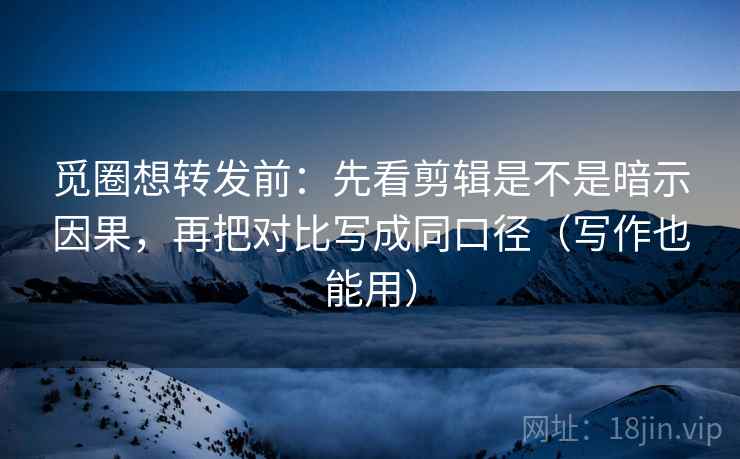觅圈想转发前:先看剪辑是不是暗示因果,再把对比写成同口径(写作也能用) 觅圈想转发前:先看剪辑是不是暗示因果,再把对比写成同口径(写作也能用)