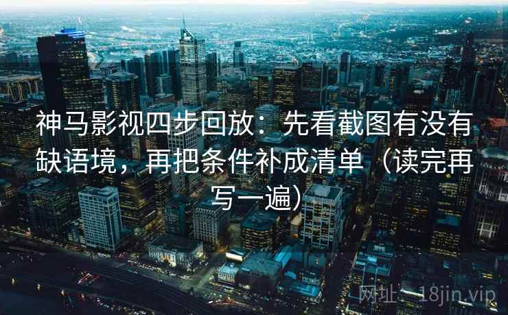 神马影视四步回放：先看截图有没有缺语境，再把条件补成清单（读完再写一遍）