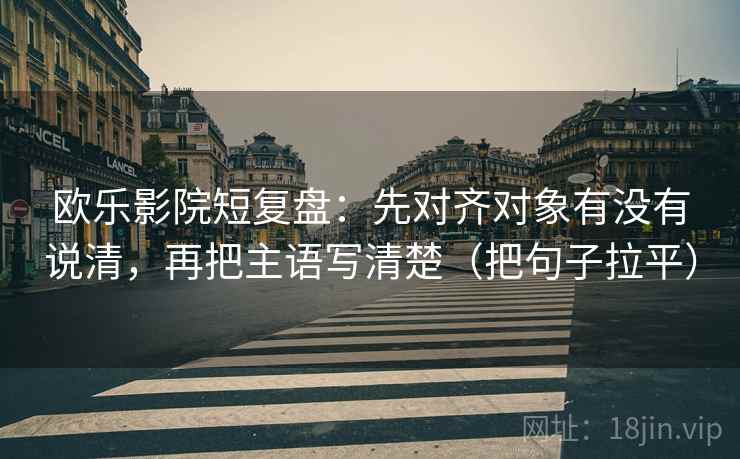 欧乐影院短复盘:先对齐对象有没有说清,再把主语写清楚(把句子拉平) 欧乐影院短复盘:先对齐对象有没有说清,再把主语写清楚(把句子拉平)