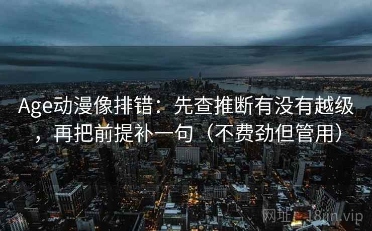 Age动漫像排错:先查推断有没有越级,再把前提补一句(不费劲但管用) Age动漫像排错:先查推断有没有越级,再把前提补一句(不费劲但管用)
