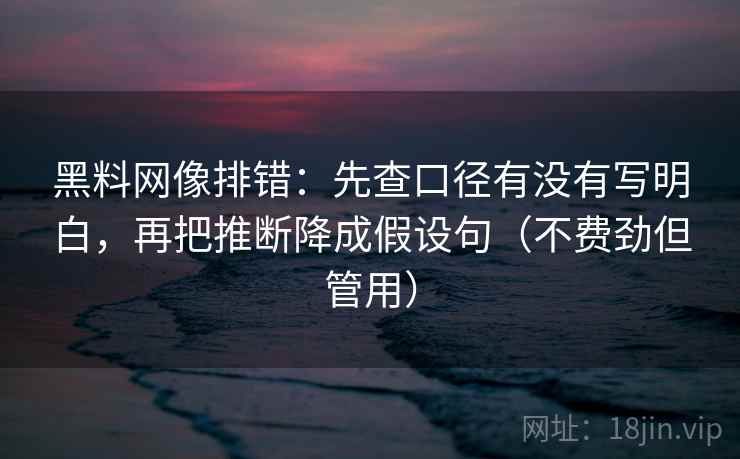 黑料网像排错:先查口径有没有写明白,再把推断降成假设句(不费劲但管用) 黑料网像排错:先查口径有没有写明白,再把推断降成假设句(不费劲但管用)