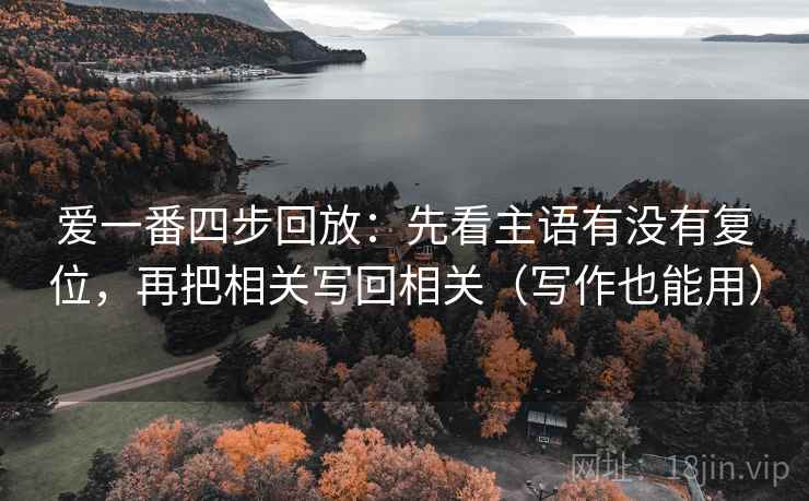爱一番四步回放:先看主语有没有复位,再把相关写回相关(写作也能用) 爱一番四步回放:先看主语有没有复位,再把相关写回相关(写作也能用)