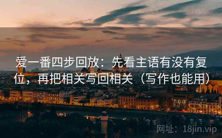 爱一番四步回放:先看主语有没有复位,再把相关写回相关(写作也能用) 爱一番四步回放:先看主语有没有复位,再把相关写回相关(写作也能用)