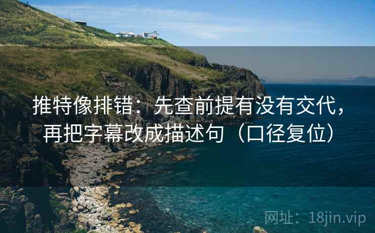 推特像排错:先查前提有没有交代,再把字幕改成描述句(口径复位) 推特像排错:先查前提有没有交代,再把字幕改成描述句(口径复位)