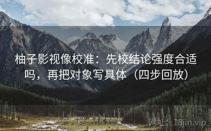 柚子影视像校准:先校结论强度合适吗,再把对象写具体(四步回放) 柚子影视像校准:先校结论强度合适吗,再把对象写具体(四步回放)