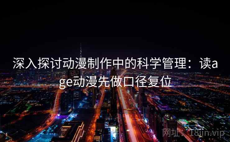 深入探讨动漫制作中的科学管理:读age动漫先做口径复位 深入探讨动漫制作中的科学管理:读age动漫先做口径复位