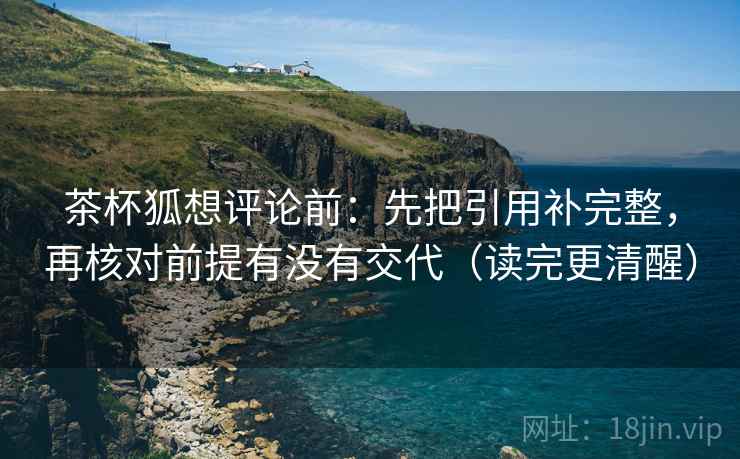 茶杯狐想评论前:先把引用补完整,再核对前提有没有交代(读完更清醒) 茶杯狐想评论前:先把引用补完整,再核对前提有没有交代(读完更清醒)
