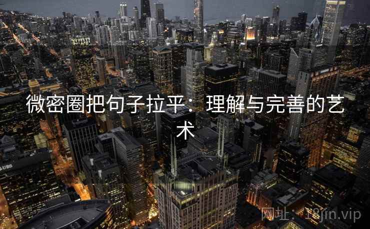 微密圈把句子拉平:理解与完善的艺术 微密圈把句子拉平:理解与完善的艺术