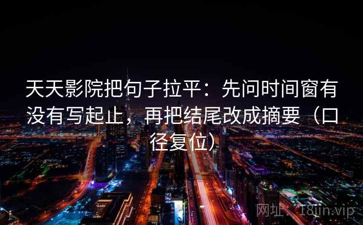 天天影院把句子拉平:先问时间窗有没有写起止,再把结尾改成摘要(口径复位) 天天影院把句子拉平:先问时间窗有没有写起止,再把结尾改成摘要(口径复位)