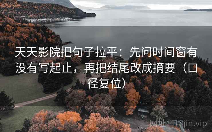 天天影院把句子拉平:先问时间窗有没有写起止,再把结尾改成摘要(口径复位) 天天影院把句子拉平:先问时间窗有没有写起止,再把结尾改成摘要(口径复位)