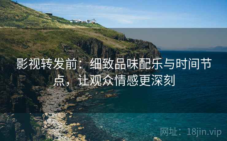 影视转发前:细致品味配乐与时间节点,让观众情感更深刻 影视转发前:细致品味配乐与时间节点,让观众情感更深刻