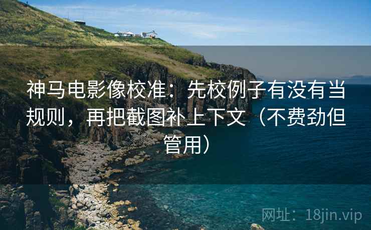 神马电影像校准:先校例子有没有当规则,再把截图补上下文(不费劲但管用) 神马电影像校准:先校例子有没有当规则,再把截图补上下文(不费劲但管用)