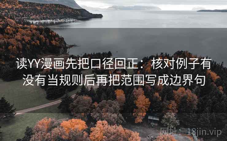 读YY漫画先把口径回正:核对例子有没有当规则后再把范围写成边界句 读YY漫画先把口径回正:核对例子有没有当规则后再把范围写成边界句