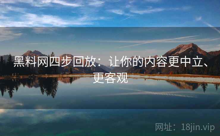 黑料网四步回放:让你的内容更中立、更客观 黑料网四步回放:让你的内容更中立、更客观