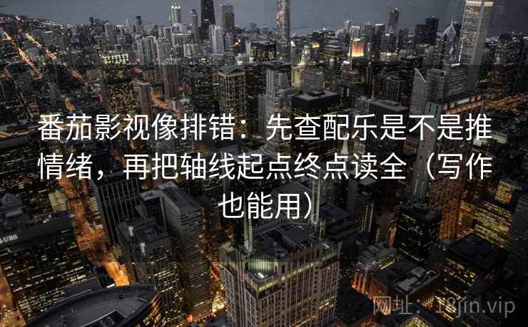 番茄影视像排错:先查配乐是不是推情绪,再把轴线起点终点读全(写作也能用) 番茄影视像排错:先查配乐是不是推情绪,再把轴线起点终点读全(写作也能用)