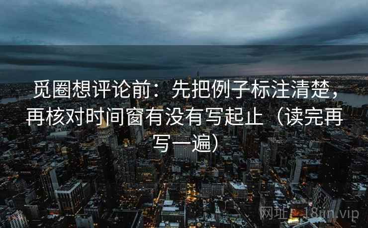觅圈想评论前:先把例子标注清楚,再核对时间窗有没有写起止(读完再写一遍) 觅圈想评论前:先把例子标注清楚,再核对时间窗有没有写起止(读完再写一遍)