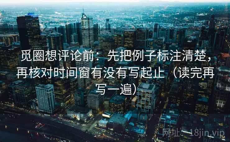 觅圈想评论前:先把例子标注清楚,再核对时间窗有没有写起止(读完再写一遍) 觅圈想评论前:先把例子标注清楚,再核对时间窗有没有写起止(读完再写一遍)