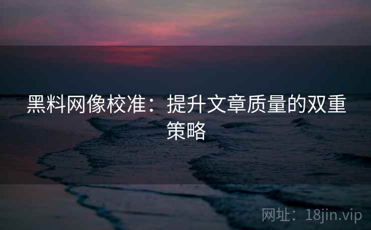 黑料网像校准:提升文章质量的双重策略 黑料网像校准:提升文章质量的双重策略