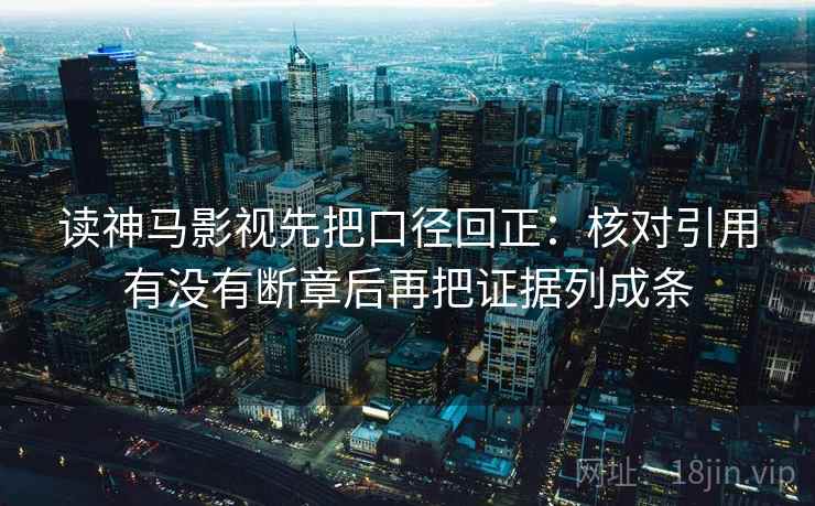 读神马影视先把口径回正:核对引用有没有断章后再把证据列成条 读神马影视先把口径回正:核对引用有没有断章后再把证据列成条