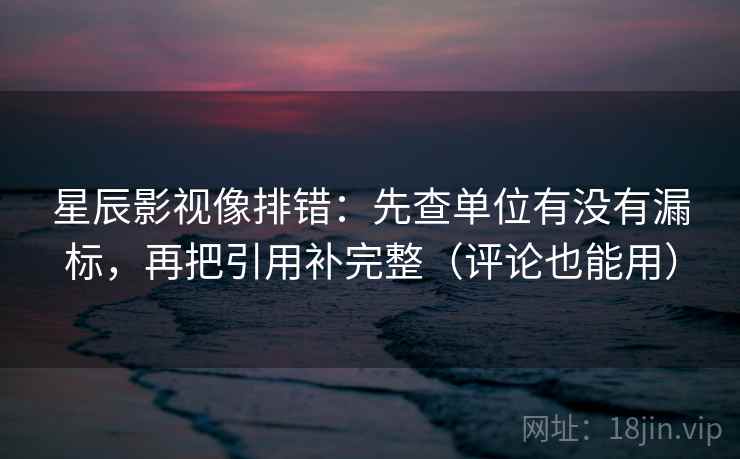 星辰影视像排错:先查单位有没有漏标,再把引用补完整(评论也能用) 星辰影视像排错:先查单位有没有漏标,再把引用补完整(评论也能用)