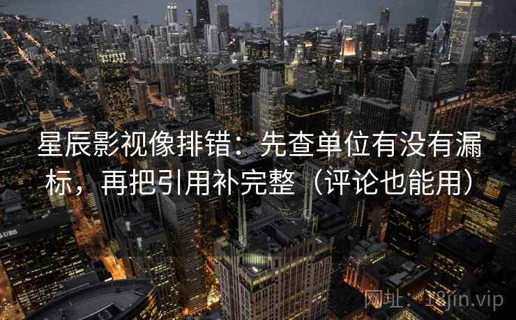 星辰影视像排错:先查单位有没有漏标,再把引用补完整(评论也能用) 星辰影视像排错:先查单位有没有漏标,再把引用补完整(评论也能用)