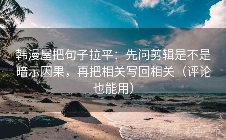 韩漫屋把句子拉平:先问剪辑是不是暗示因果,再把相关写回相关(评论也能用) 韩漫屋把句子拉平:先问剪辑是不是暗示因果,再把相关写回相关(评论也能用)