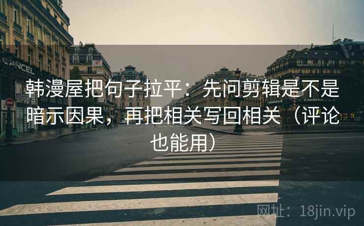 韩漫屋把句子拉平:先问剪辑是不是暗示因果,再把相关写回相关(评论也能用) 韩漫屋把句子拉平:先问剪辑是不是暗示因果,再把相关写回相关(评论也能用)