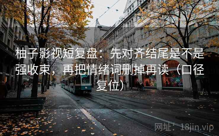 柚子影视短复盘:先对齐结尾是不是强收束,再把情绪词删掉再读(口径复位) 柚子影视短复盘:先对齐结尾是不是强收束,再把情绪词删掉再读(口径复位)
