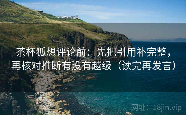 茶杯狐想评论前:先把引用补完整,再核对推断有没有越级(读完再发言) 茶杯狐想评论前:先把引用补完整,再核对推断有没有越级(读完再发言)