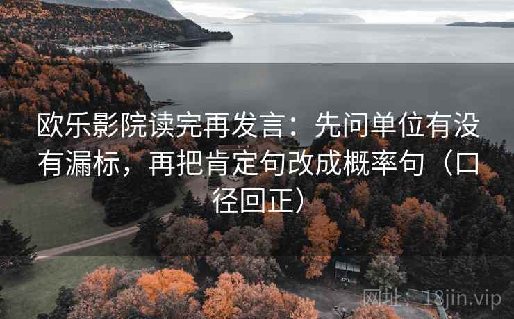 欧乐影院读完再发言:先问单位有没有漏标,再把肯定句改成概率句(口径回正) 欧乐影院读完再发言:先问单位有没有漏标,再把肯定句改成概率句(口径回正)