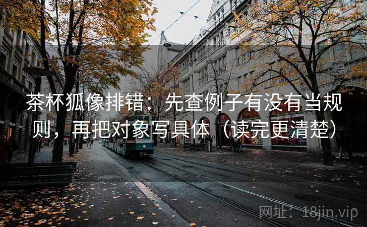茶杯狐像排错:先查例子有没有当规则,再把对象写具体(读完更清楚) 茶杯狐像排错:先查例子有没有当规则,再把对象写具体(读完更清楚)