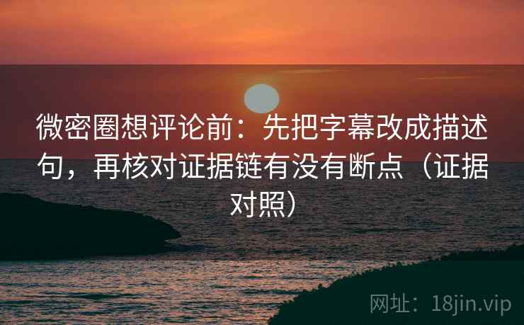 微密圈想评论前:先把字幕改成描述句,再核对证据链有没有断点(证据对照) 微密圈想评论前:先把字幕改成描述句,再核对证据链有没有断点(证据对照)