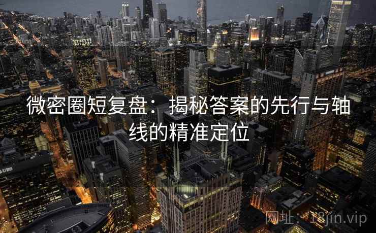 微密圈短复盘:揭秘答案的先行与轴线的精准定位 微密圈短复盘:揭秘答案的先行与轴线的精准定位