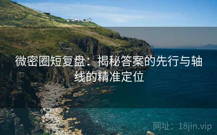 微密圈短复盘:揭秘答案的先行与轴线的精准定位 微密圈短复盘:揭秘答案的先行与轴线的精准定位