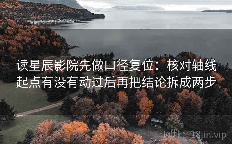 读星辰影院先做口径复位:核对轴线起点有没有动过后再把结论拆成两步 读星辰影院先做口径复位:核对轴线起点有没有动过后再把结论拆成两步
