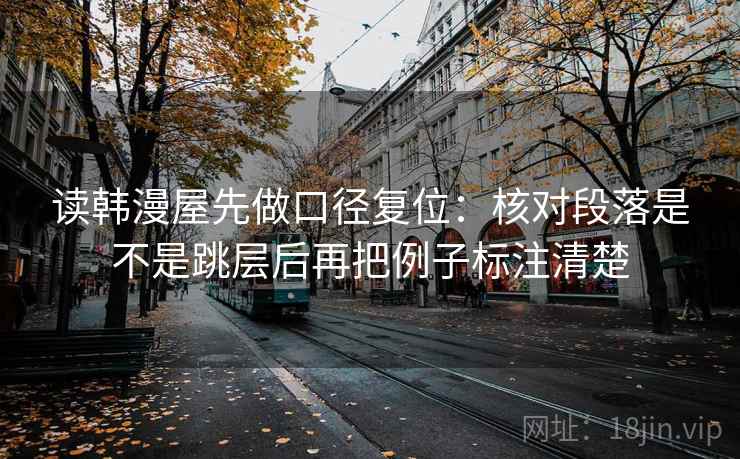 读韩漫屋先做口径复位:核对段落是不是跳层后再把例子标注清楚 读韩漫屋先做口径复位:核对段落是不是跳层后再把例子标注清楚