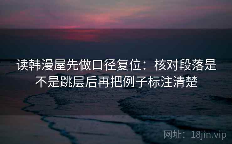 读韩漫屋先做口径复位:核对段落是不是跳层后再把例子标注清楚 读韩漫屋先做口径复位:核对段落是不是跳层后再把例子标注清楚